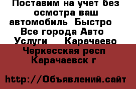 Поставим на учет без осмотра ваш автомобиль. Быстро. - Все города Авто » Услуги   . Карачаево-Черкесская респ.,Карачаевск г.